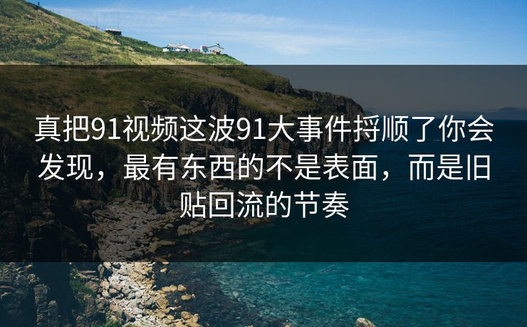 真把91视频这波91大事件捋顺了你会发现，最有东西的不是表面，而是旧贴回流的节奏