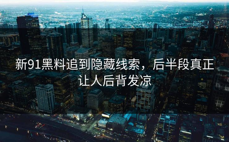 新91黑料追到隐藏线索,后半段真正让人后背发凉 新91黑料追到隐藏线索,后半段真正让人后背发凉