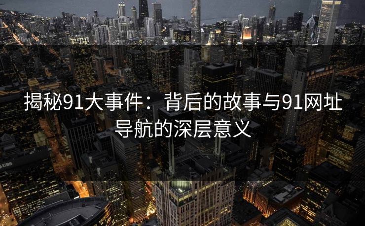 揭秘91大事件：背后的故事与91网址导航的深层意义